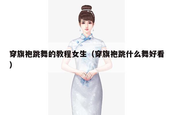 穿旗袍跳舞的教程女生（穿旗袍跳什么舞好看）