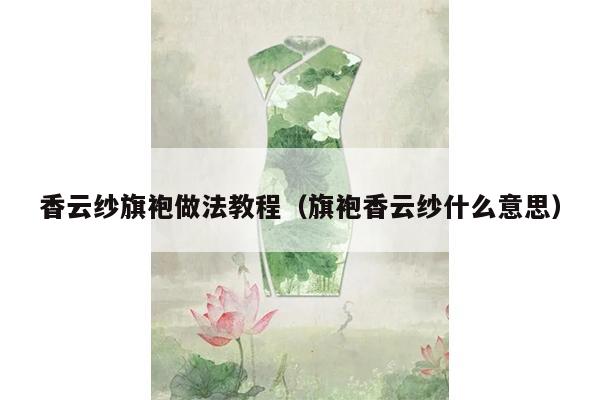 香云纱旗袍做法教程（旗袍香云纱什么意思）