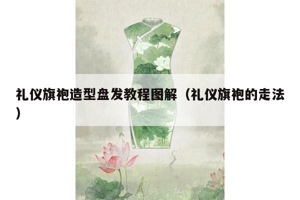 礼仪旗袍造型盘发教程图解（礼仪旗袍的走法）