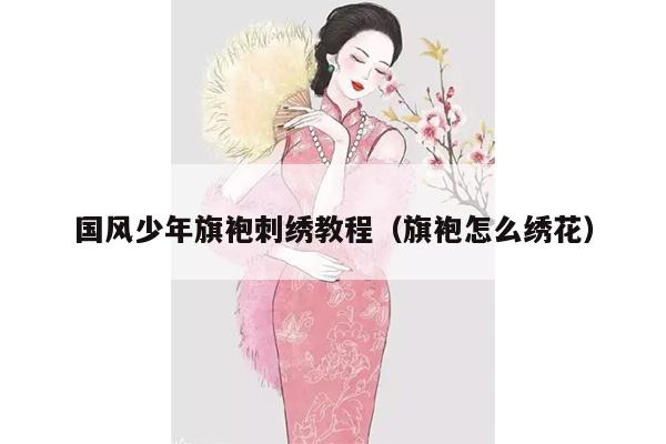 国风少年旗袍刺绣教程（旗袍怎么绣花）