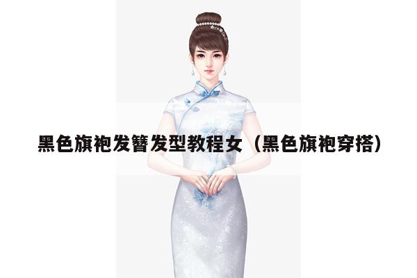 黑色旗袍发簪发型教程女（黑色旗袍穿搭）