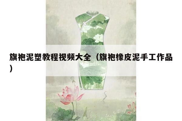 旗袍泥塑教程视频大全（旗袍橡皮泥手工作品）