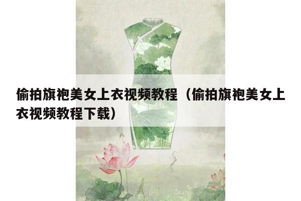 偷拍旗袍美女上衣视频教程（偷拍旗袍美女上衣视频教程下载）