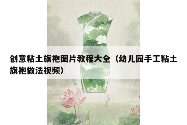 创意粘土旗袍图片教程大全（幼儿园手工粘土旗袍做法视频）