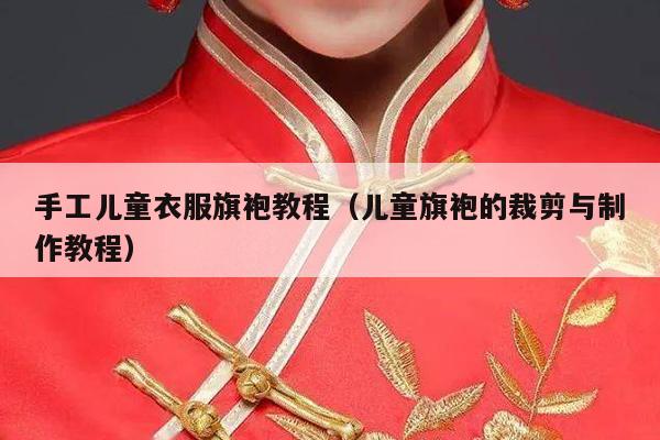 手工儿童衣服旗袍教程（儿童旗袍的裁剪与制作教程）