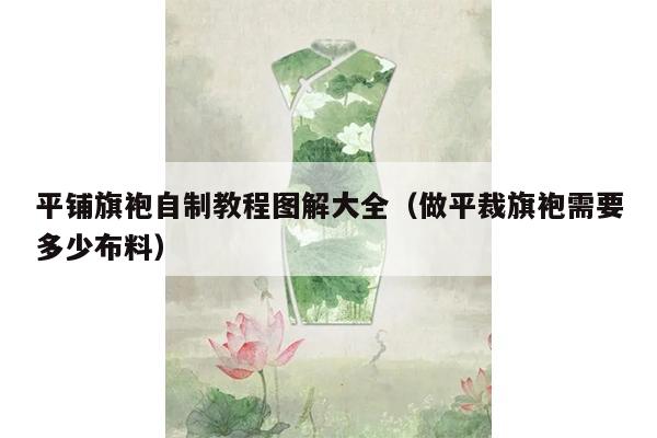 平铺旗袍自制教程图解大全（做平裁旗袍需要多少布料）