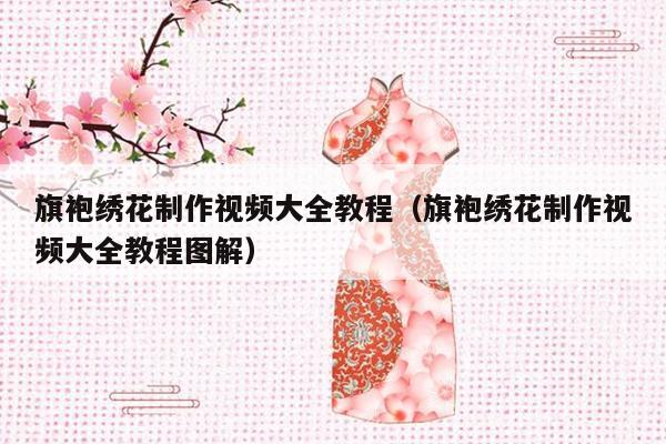 旗袍绣花制作视频大全教程（旗袍绣花制作视频大全教程图解）