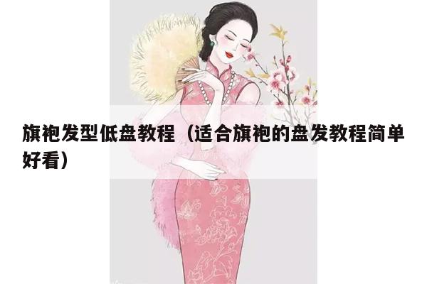 旗袍发型低盘教程（适合旗袍的盘发教程简单好看）