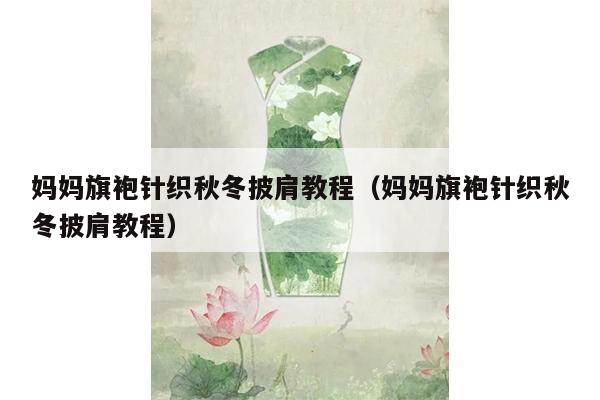 妈妈旗袍针织秋冬披肩教程（妈妈旗袍针织秋冬披肩教程）