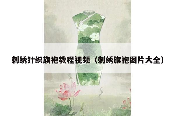 刺绣针织旗袍教程视频（刺绣旗袍图片大全）