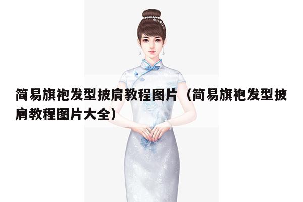 简易旗袍发型披肩教程图片（简易旗袍发型披肩教程图片大全）