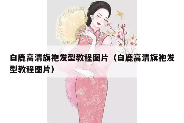 白鹿高清旗袍发型教程图片（白鹿高清旗袍发型教程图片）