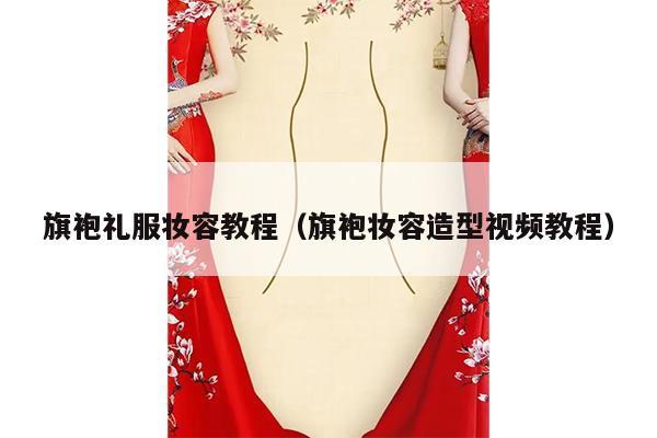 旗袍礼服妆容教程（旗袍妆容造型视频教程）