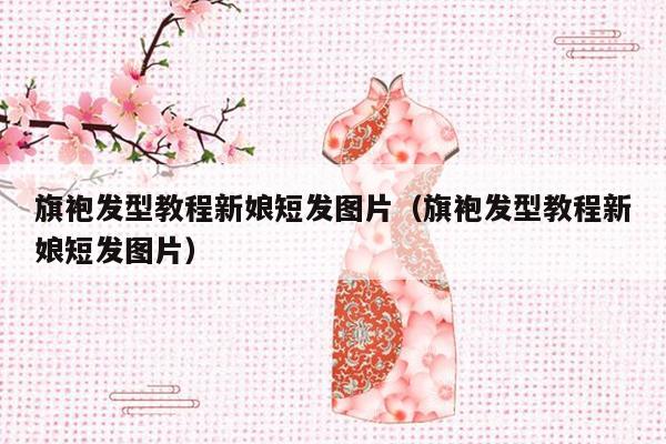 旗袍发型教程新娘短发图片（旗袍发型教程新娘短发图片）