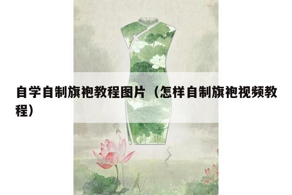 自学自制旗袍教程图片（怎样自制旗袍视频教程）