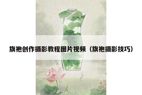 旗袍创作摄影教程图片视频（旗袍摄影技巧）