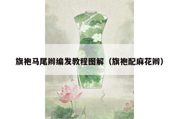 旗袍马尾辫编发教程图解（旗袍配麻花辫）