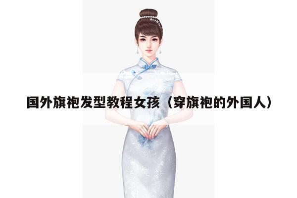 国外旗袍发型教程女孩（穿旗袍的外国人）