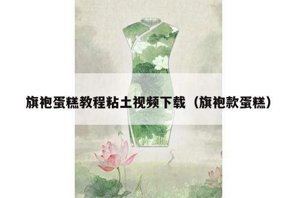 旗袍蛋糕教程粘土视频下载（旗袍款蛋糕）