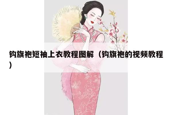 钩旗袍短袖上衣教程图解（钩旗袍的视频教程）