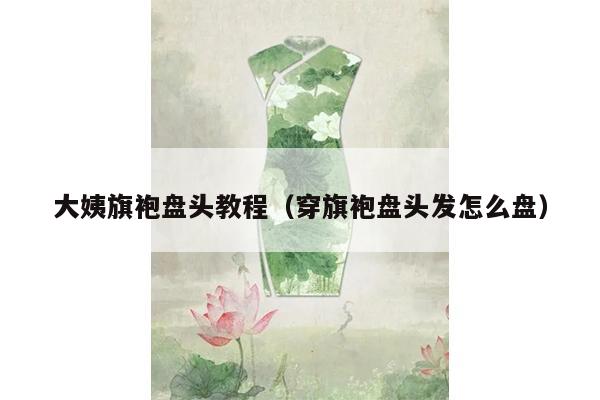 大姨旗袍盘头教程（穿旗袍盘头发怎么盘）