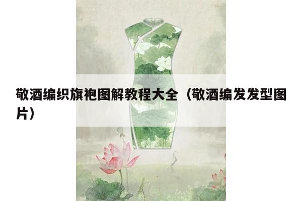 敬酒编织旗袍图解教程大全（敬酒编发发型图片）