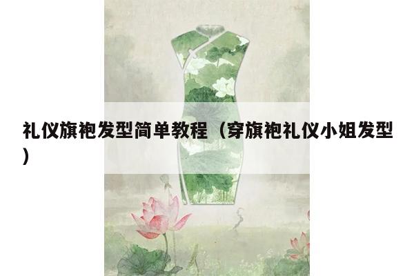 礼仪旗袍发型简单教程（穿旗袍礼仪小姐发型）