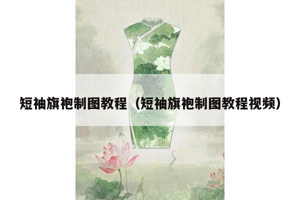 短袖旗袍制图教程（短袖旗袍制图教程视频）