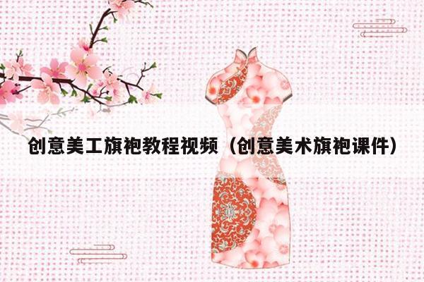 创意美工旗袍教程视频（创意美术旗袍课件）