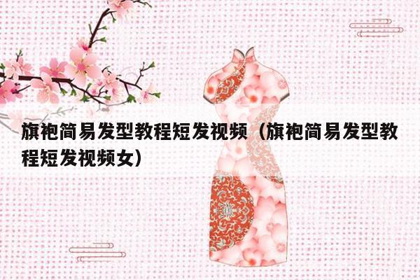 旗袍简易发型教程短发视频（旗袍简易发型教程短发视频女）