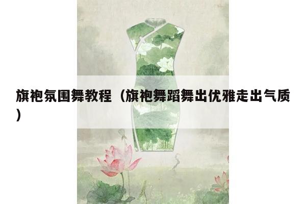 旗袍氛围舞教程（旗袍舞蹈舞出优雅走出气质）