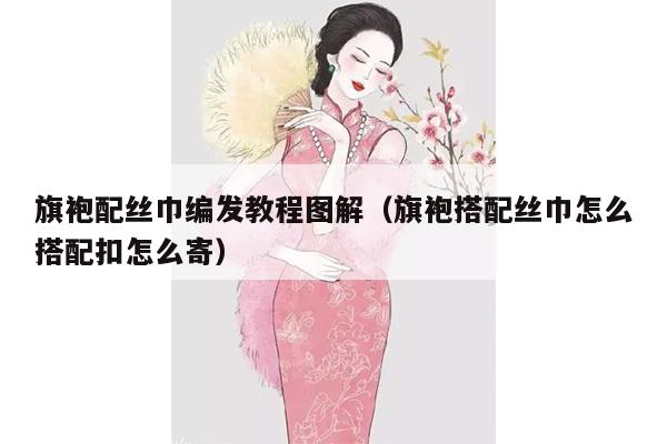 旗袍配丝巾编发教程图解（旗袍搭配丝巾怎么搭配扣怎么寄）