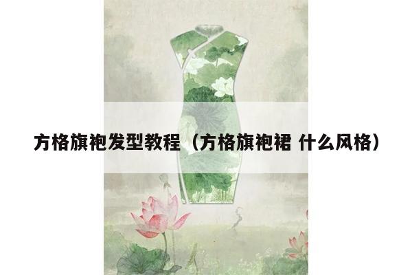 方格旗袍发型教程（方格旗袍裙 什么风格）