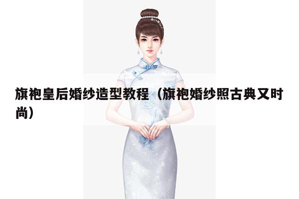 旗袍皇后婚纱造型教程（旗袍婚纱照古典又时尚）