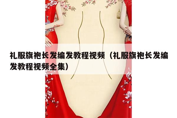 礼服旗袍长发编发教程视频（礼服旗袍长发编发教程视频全集）