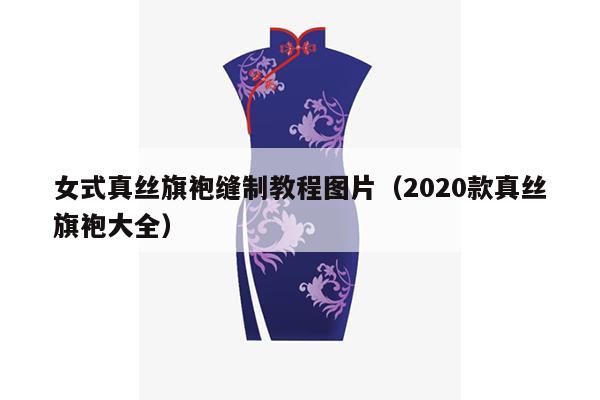 女式真丝旗袍缝制教程图片（2020款真丝旗袍大全）