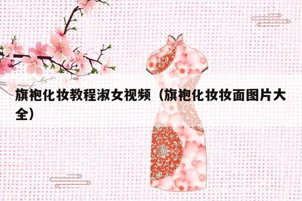 旗袍化妆教程淑女视频（旗袍化妆妆面图片大全）