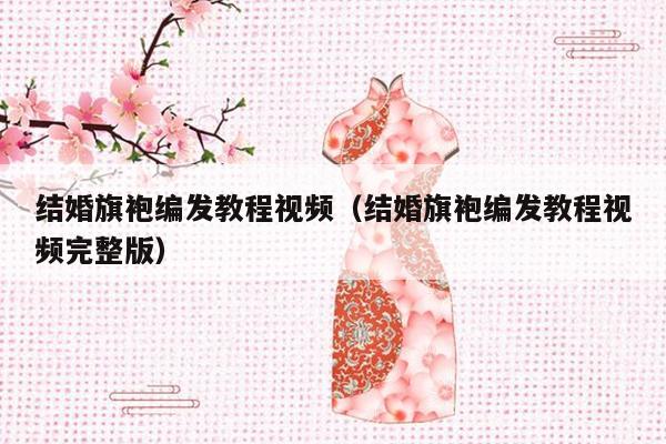 结婚旗袍编发教程视频（结婚旗袍编发教程视频完整版）