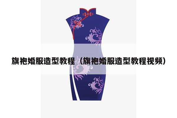 旗袍婚服造型教程（旗袍婚服造型教程视频）