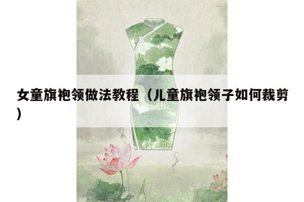 女童旗袍领做法教程（儿童旗袍领子如何裁剪）