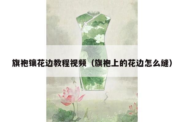 旗袍镶花边教程视频（旗袍上的花边怎么缝）