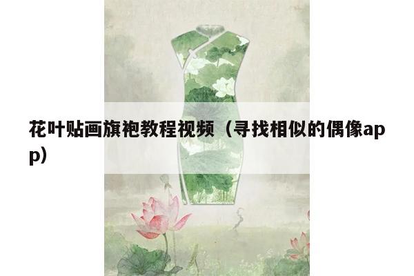 花叶贴画旗袍教程视频（寻找相似的偶像app）