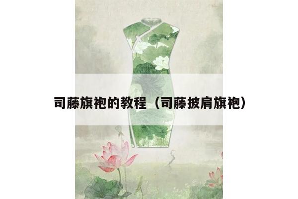 司藤旗袍的教程（司藤披肩旗袍）