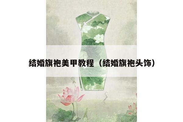 结婚旗袍美甲教程（结婚旗袍头饰）