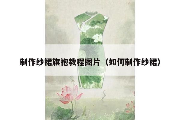 制作纱裙旗袍教程图片（如何制作纱裙）