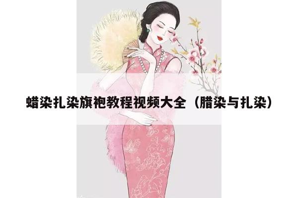 蜡染扎染旗袍教程视频大全（腊染与扎染）