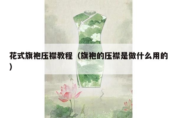 花式旗袍压襟教程（旗袍的压襟是做什么用的）