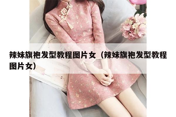 辣妹旗袍发型教程图片女（辣妹旗袍发型教程图片女）