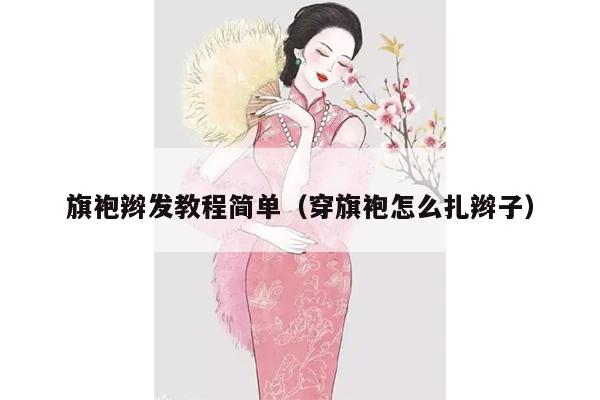 旗袍辫发教程简单（穿旗袍怎么扎辫子）