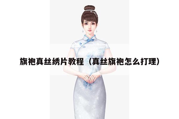 旗袍真丝绣片教程（真丝旗袍怎么打理）